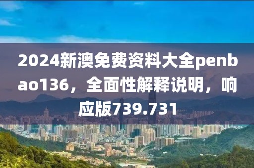 2024新澳免费资料大全penbao136，全面性解释说明，响应版739.731