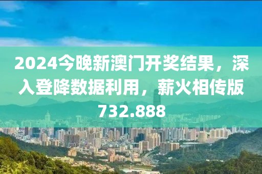 2024今晚新澳门开奖结果，深入登降数据利用，薪火相传版732.888