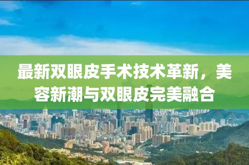 最新双眼皮手术技术革新，美容新潮与双眼皮完美融合