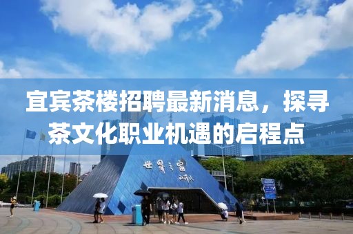 宜宾茶楼招聘最新消息，探寻茶文化职业机遇的启程点