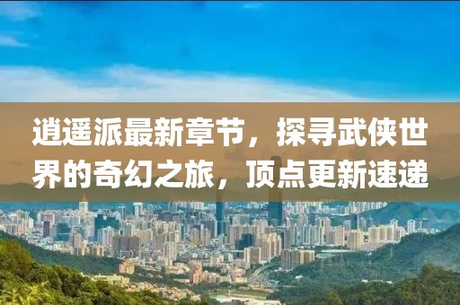 逍遥派最新章节，探寻武侠世界的奇幻之旅，顶点更新速递