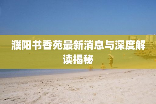 濮阳书香苑最新消息与深度解读揭秘