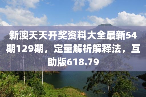 新澳天天开奖资料大全最新54期129期，定量解析解释法，互助版618.79