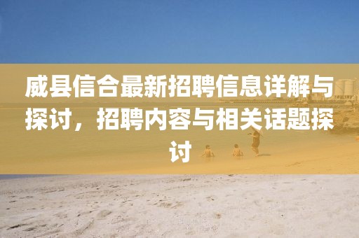 威县信合最新招聘信息详解与探讨，招聘内容与相关话题探讨