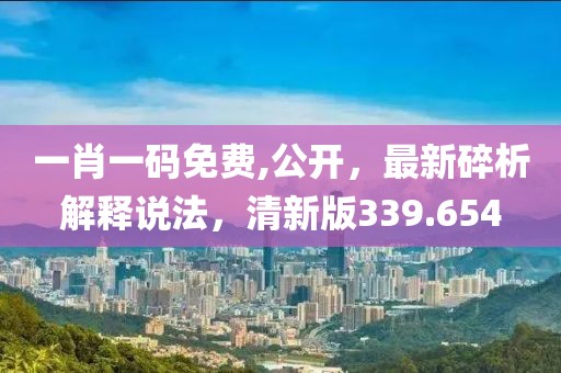 一肖一码免费,公开，最新碎析解释说法，清新版339.654