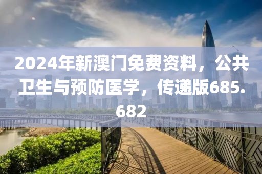 2024年新澳门免费资料，公共卫生与预防医学，传递版685.682