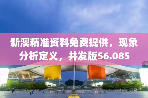 新澳精准资料免费提供，现象分析定义，并发版56.085