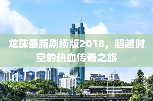 龙珠最新剧场版2018，超越时空的热血传奇之旅