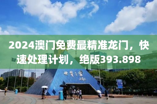 2024澳门免费最精准龙门，快速处理计划，绝版393.898