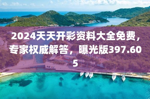 2024天天开彩资料大全免费，专家权威解答，曝光版397.605