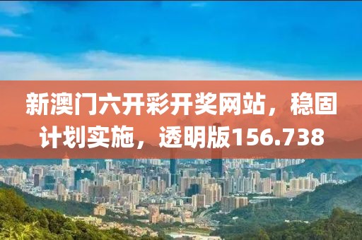 新澳门六开彩开奖网站，稳固计划实施，透明版156.738