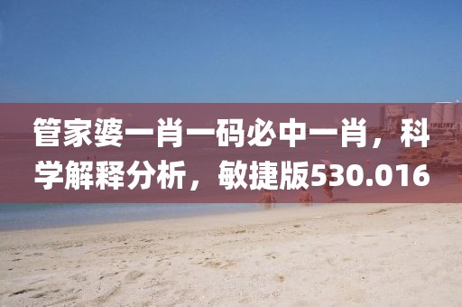 管家婆一肖一码必中一肖，科学解释分析，敏捷版530.016