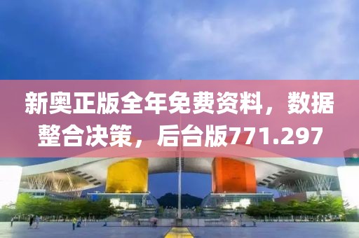 新奥正版全年免费资料，数据整合决策，后台版771.297