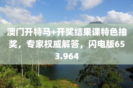 澳门开特马+开奖结果课特色抽奖，专家权威解答，闪电版653.964
