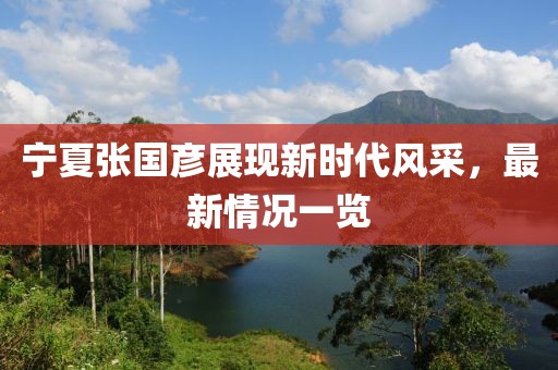 宁夏张国彦展现新时代风采，最新情况一览