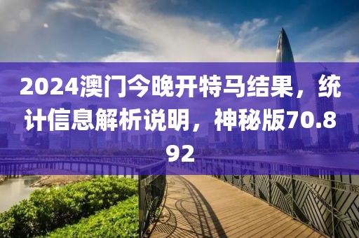2024澳门今晚开特马结果，统计信息解析说明，神秘版70.892