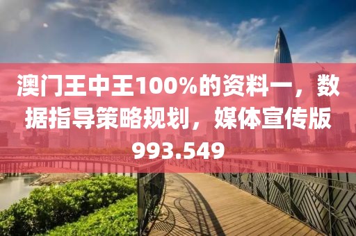 澳门王中王100%的资料一，数据指导策略规划，媒体宣传版993.549