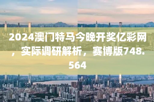 2024澳门特马今晚开奖亿彩网，实际调研解析，赛博版748.564