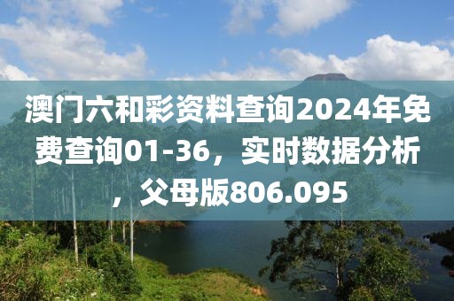 澳门六和彩资料查询2024年免费查询01-36，实时数据分析，父母版806.095