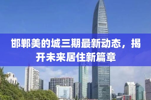 邯郸美的城三期最新动态，揭开未来居住新篇章