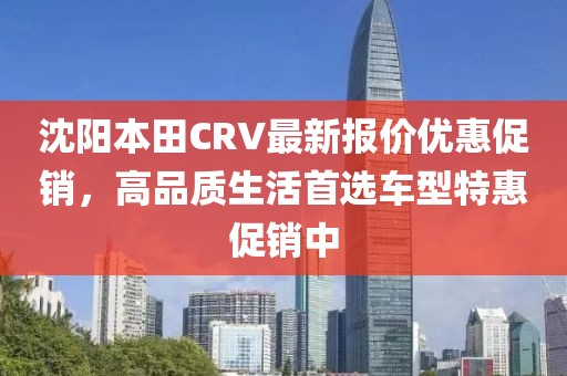 沈阳本田CRV最新报价优惠促销，高品质生活首选车型特惠促销中