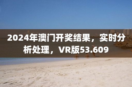 2024年澳门开奖结果，实时分析处理，VR版53.609