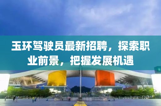 玉环驾驶员最新招聘，探索职业前景，把握发展机遇