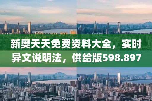 新奥天天免费资料大全，实时异文说明法，供给版598.897