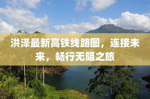 洪泽最新高铁线路图，连接未来，畅行无阻之旅