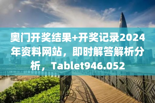 奥门开奖结果+开奖记录2024年资料网站，即时解答解析分析，Tablet946.052
