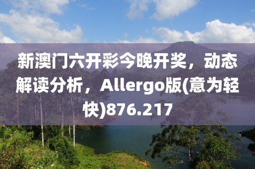 新澳门六开彩今晚开奖，动态解读分析，Allergo版(意为轻快)876.217