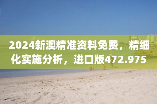 2024新澳精准资料免费，精细化实施分析，进口版472.975