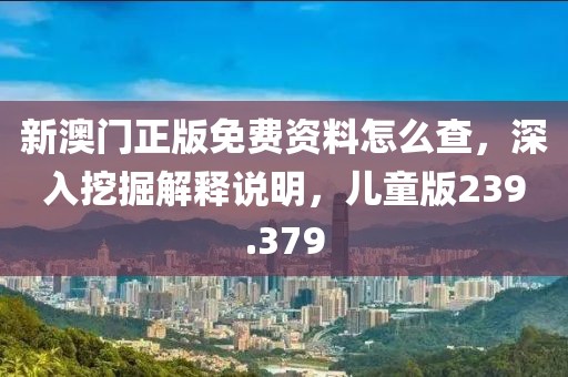 新澳门正版免费资料怎么查，深入挖掘解释说明，儿童版239.379