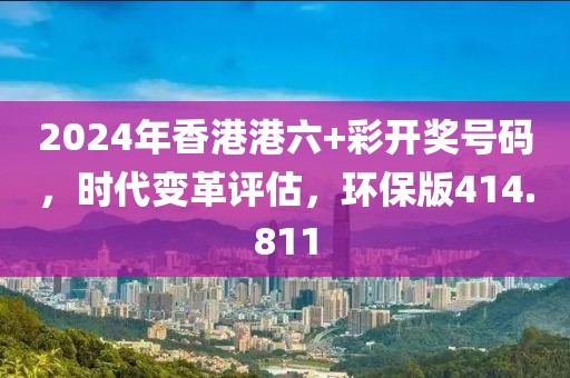 2024年香港港六+彩开奖号码，时代变革评估，环保版414.811
