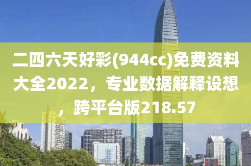 二四六天好彩(944cc)免费资料大全2022，专业数据解释设想，跨平台版218.57