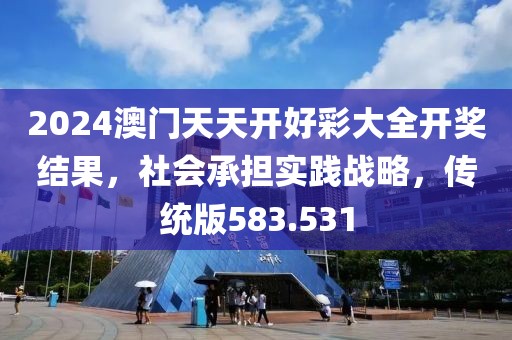 2024澳门天天开好彩大全开奖结果，社会承担实践战略，传统版583.531