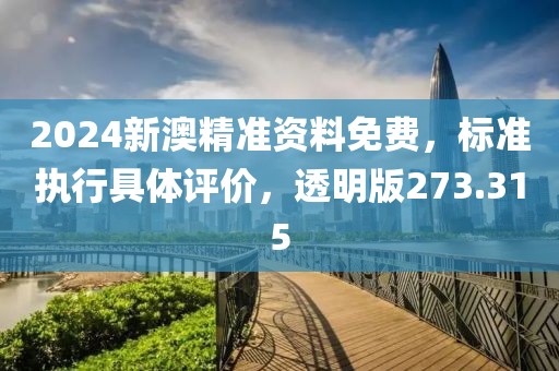 2024新澳精准资料免费，标准执行具体评价，透明版273.315