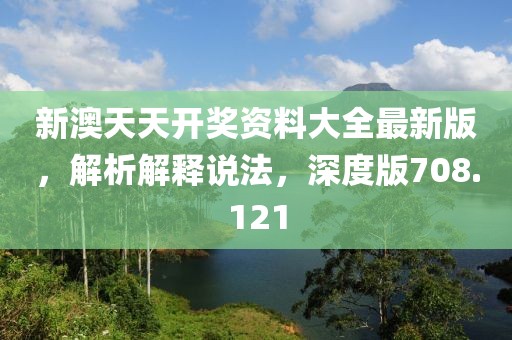 新澳天天开奖资料大全最新版，解析解释说法，深度版708.121