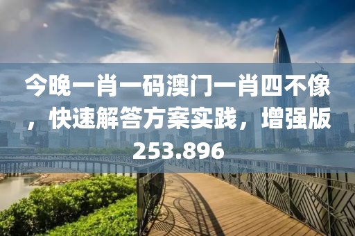 今晚一肖一码澳门一肖四不像，快速解答方案实践，增强版253.896