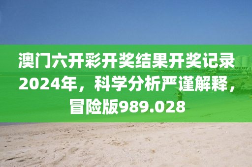 澳门六开彩开奖结果开奖记录2024年，科学分析严谨解释，冒险版989.028