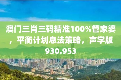 澳门三肖三码精准100%管家婆，平衡计划息法策略，声学版930.953