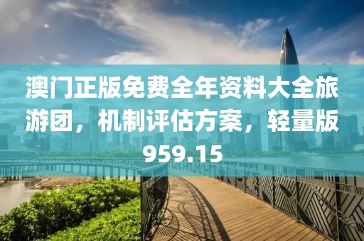 澳门正版免费全年资料大全旅游团，机制评估方案，轻量版959.15
