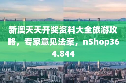 新澳天天开奖资料大全旅游攻略，专家意见法案，nShop364.844