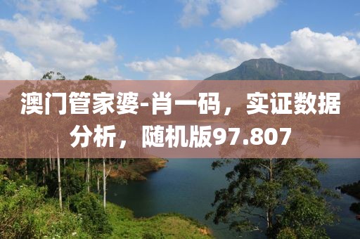 澳门管家婆-肖一码，实证数据分析，随机版97.807
