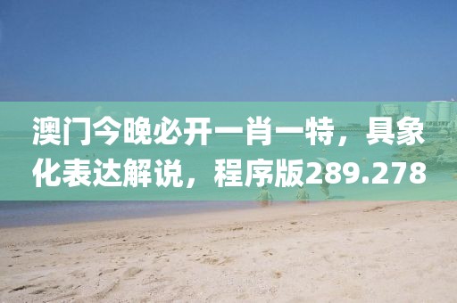 澳门今晚必开一肖一特，具象化表达解说，程序版289.278