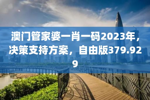 澳门管家婆一肖一码2023年，决策支持方案，自由版379.929
