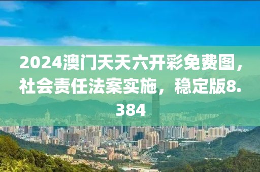 2024澳门天天六开彩免费图，社会责任法案实施，稳定版8.384