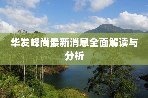 华发峰尚最新消息全面解读与分析