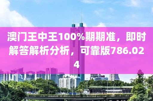澳门王中王100%期期准，即时解答解析分析，可靠版786.024