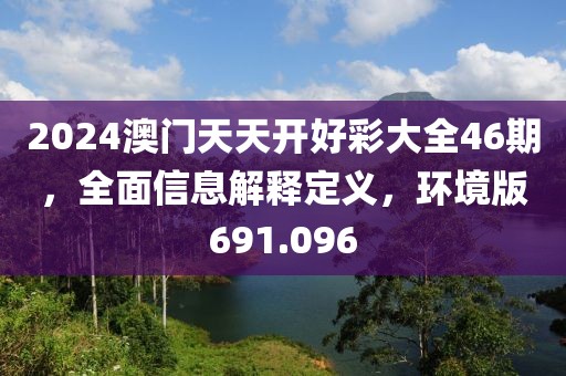 2024澳门天天开好彩大全46期，全面信息解释定义，环境版691.096
